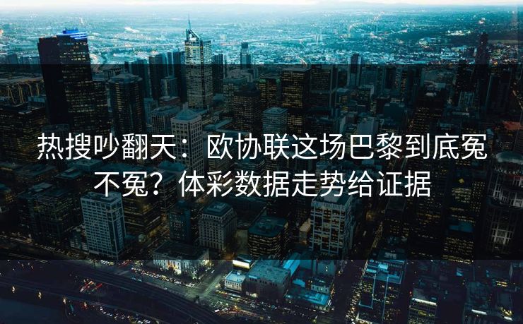 热搜吵翻天：欧协联这场巴黎到底冤不冤？体彩数据走势给证据
